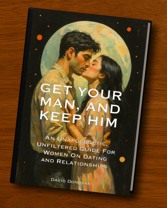 Get Your Man, And Keep Him - An Unapologetic, Unfiltered Guide For Women On Dating And Relationships